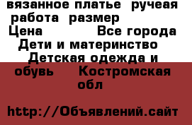 вязанное платье. ручеая работа. размер 116-122. › Цена ­ 4 800 - Все города Дети и материнство » Детская одежда и обувь   . Костромская обл.